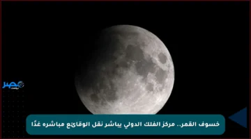 خسوف القمر.. مركز الفلك الدولي يباشر نقل الوقائع مباشرة غدًا